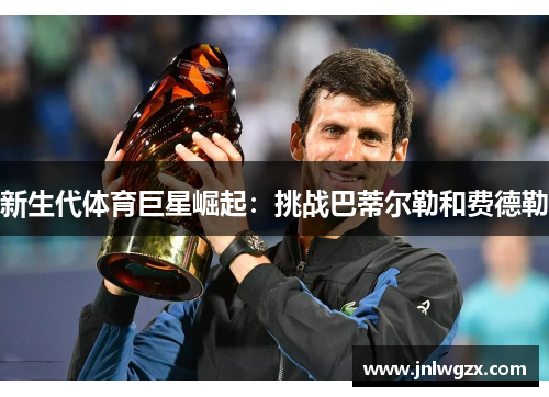 新生代体育巨星崛起：挑战巴蒂尔勒和费德勒
