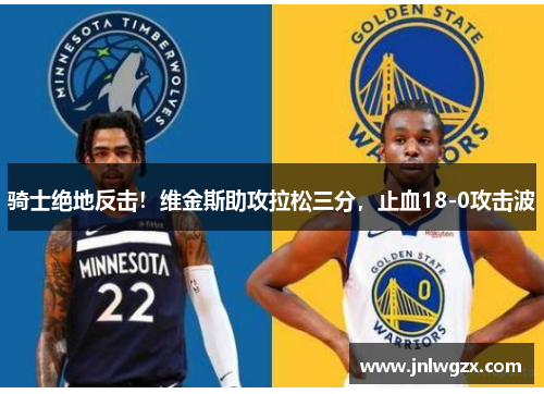 骑士绝地反击！维金斯助攻拉松三分，止血18-0攻击波