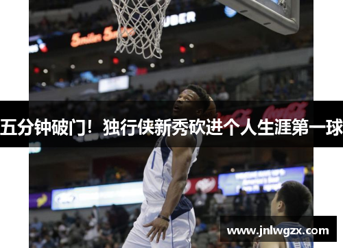 五分钟破门！独行侠新秀砍进个人生涯第一球