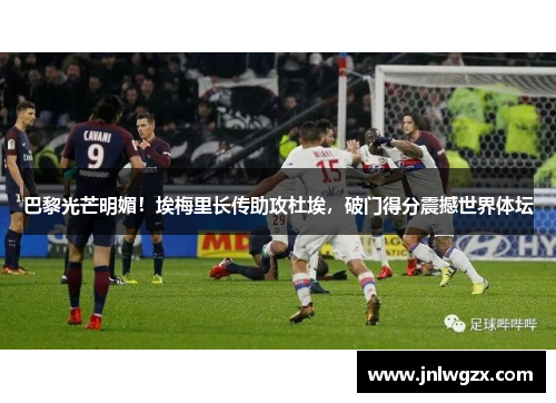 巴黎光芒明媚！埃梅里长传助攻杜埃，破门得分震撼世界体坛